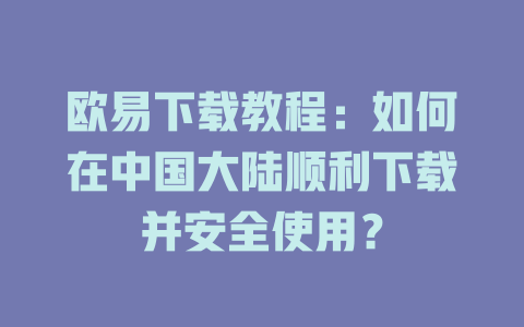 欧易下载教程:如何在中国大陆顺利下载并安全使用? 一