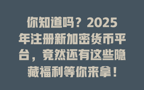你知道吗?2025年注册新加密货币平台,竟然还有这些隐藏福利等你来拿! 一