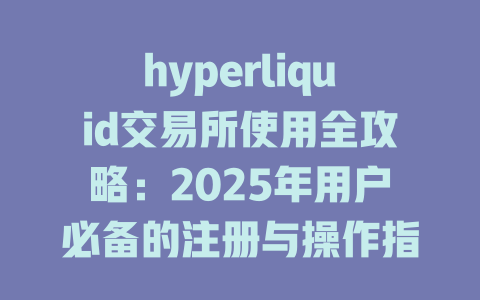 hyperliquid交易所使用全攻略：2025年用户必备的注册与操作指南 一