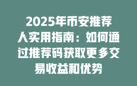2025年币安推荐人实用指南:如何通过推荐码获取更多交易收益和优势 一