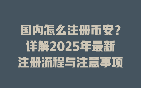 国内怎么注册币安?详解2025年最新注册流程与注意事项 一