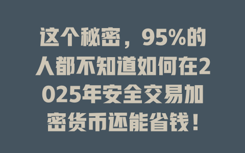 这个秘密,95%的人都不知道如何在2025年安全交易加密货币还能省钱! 一