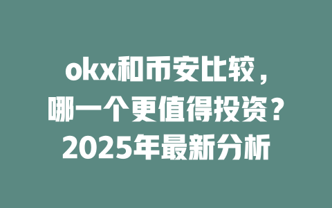 okx和币安比较，哪一个更值得投资？2025年最新分析 一