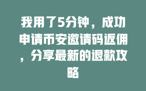 我用了5分钟,成功申请币安邀请码返佣,分享最新的退款攻略 一