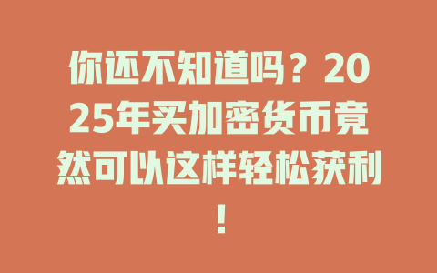 你还不知道吗?2025年买加密货币竟然可以这样轻松获利! 一
