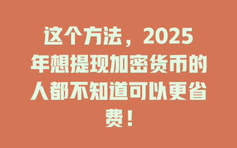 这个方法，2025年想提现加密货币的人都不知道可以更省费！ 一