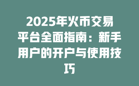 2025年火币交易平台全面指南：新手用户的开户与使用技巧 一