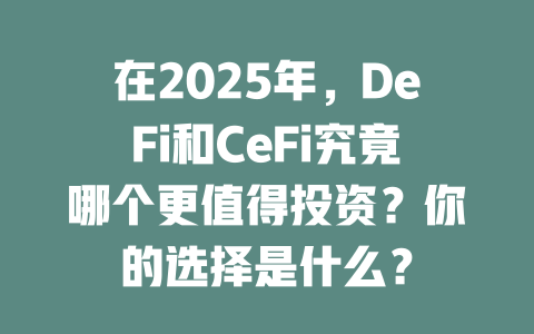 在2025年,DeFi和CeFi究竟哪个更值得投资?你的选择是什么? 一
