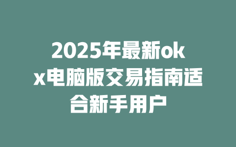 2025年最新okx电脑版交易指南适合新手用户 一