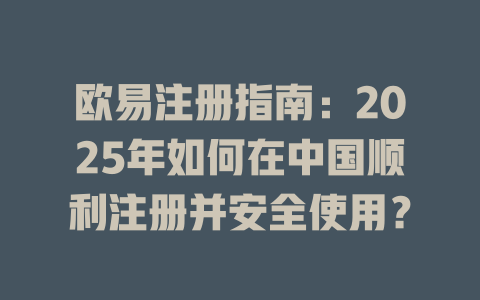 欧易注册指南：2025年如何在中国顺利注册并安全使用？ 一