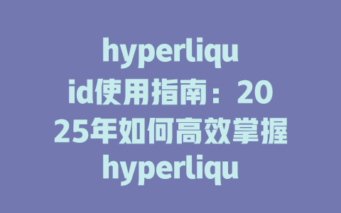 hyperliquid使用指南：2025年如何高效掌握hyperliquid的所有功能和技巧 一