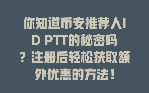 你知道币安推荐人ID PTT的秘密吗？注册后轻松获取额外优惠的方法！ 一