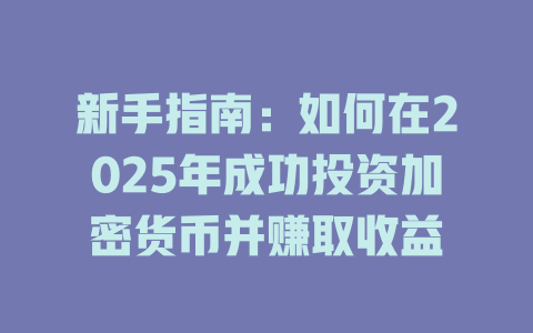 新手指南：如何在2025年成功投资加密货币并赚取收益 一