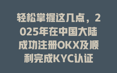 轻松掌握这几点，2025年在中国大陆成功注册OKX及顺利完成KYC认证 一