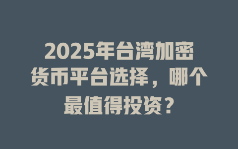 2025年台湾加密货币平台选择，哪个最值得投资？ 一