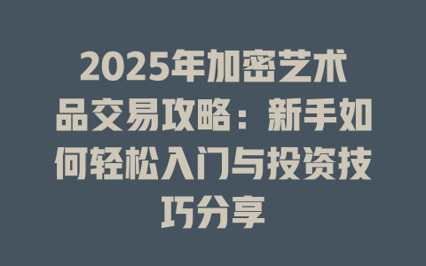 2025年加密艺术品交易攻略：新手如何轻松入门与投资技巧分享 一