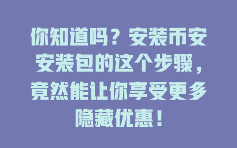你知道吗?安装币安安装包的这个步骤,竟然能让你享受更多隐藏优惠! 一