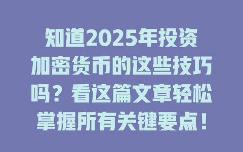 知道2025年投资加密货币的这些技巧吗?看这篇文章轻松掌握所有关键要点! 一