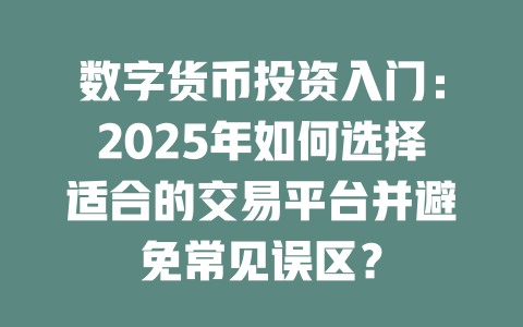 数字货币投资入门:2025年如何选择适合的交易平台并避免常见误区? 一