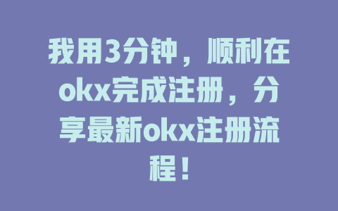 我用3分钟,顺利在okx完成注册,分享最新okx注册流程! 一