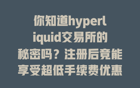你知道hyperliquid交易所的秘密吗？注册后竟能享受超低手续费优惠！ 一