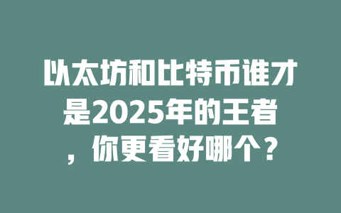 以太坊和比特币谁才是2025年的王者,你更看好哪个? 一
