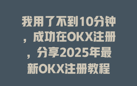 我用了不到10分钟,成功在OKX注册,分享2025年最新OKX注册教程 一