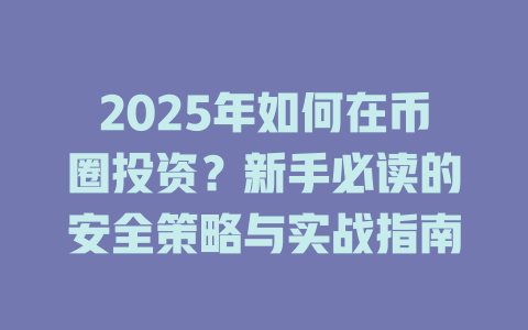 2025年如何在币圈投资？新手必读的安全策略与实战指南 一