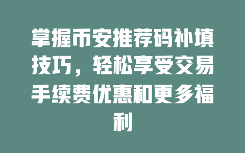 掌握币安推荐码补填技巧,轻松享受交易手续费优惠和更多福利 一