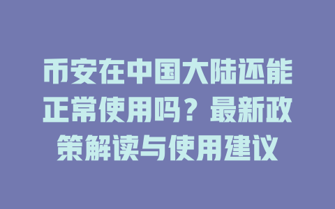 币安在中国大陆还能正常使用吗？最新政策解读与使用建议 一