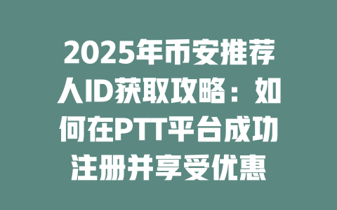 2025年币安推荐人ID获取攻略：如何在PTT平台成功注册并享受优惠 一
