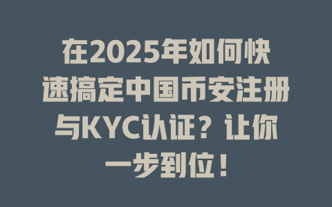 在2025年如何快速搞定中国币安注册与KYC认证?让你一步到位! 一