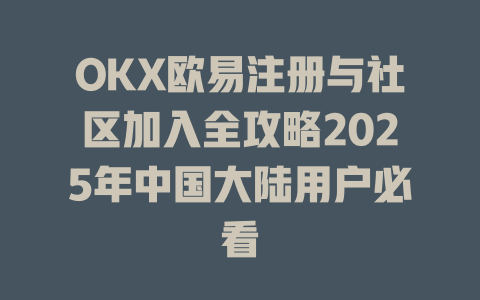 OKX欧易注册与社区加入全攻略2025年中国大陆用户必看 一
