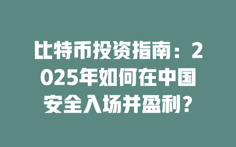 比特币投资指南：2025年如何在中国安全入场并盈利？ 一