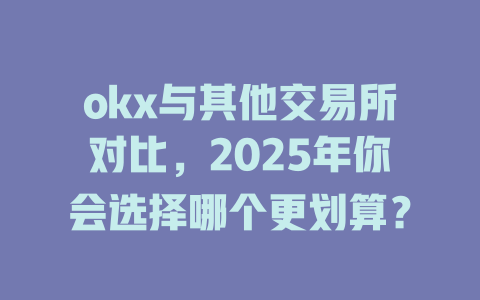 okx与其他交易所对比,2025年你会选择哪个更划算? 一