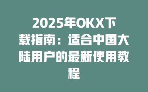2025年OKX下载指南：适合中国大陆用户的最新使用教程 一