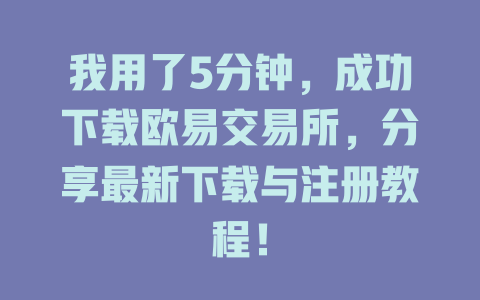 我用了5分钟,成功下载欧易交易所,分享最新下载与注册教程! 一