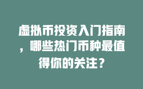 虚拟币投资入门指南,哪些热门币种最值得你的关注? 一