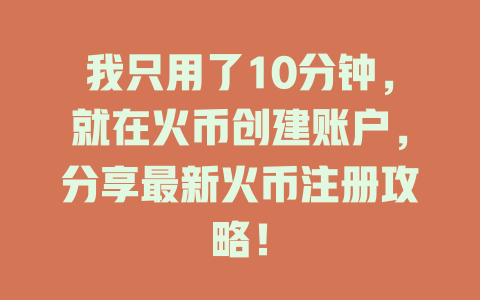 我只用了10分钟，就在火币创建账户，分享最新火币注册攻略！ 一