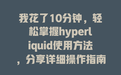 我花了10分钟,轻松掌握hyperliquid使用方法,分享详细操作指南 一