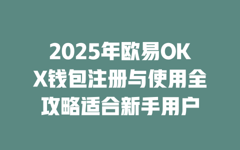 2025年欧易OKX钱包注册与使用全攻略适合新手用户 一