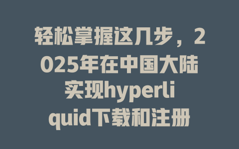轻松掌握这几步，2025年在中国大陆实现hyperliquid下载和注册全攻略 一