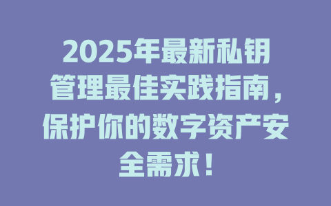 2025年最新私钥管理最佳实践指南,保护你的数字资产安全需求! 一