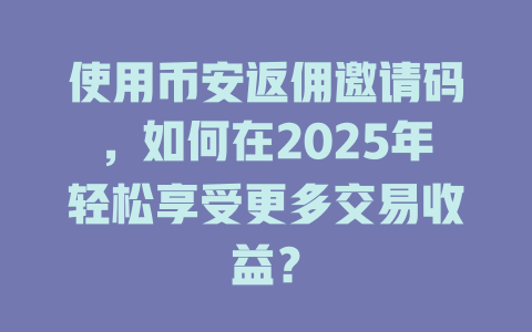 使用币安返佣邀请码,如何在2025年轻松享受更多交易收益? 一