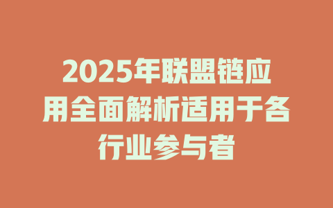 2025年联盟链应用全面解析适用于各行业参与者 一