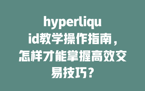 hyperliquid教学操作指南,怎样才能掌握高效交易技巧? 一