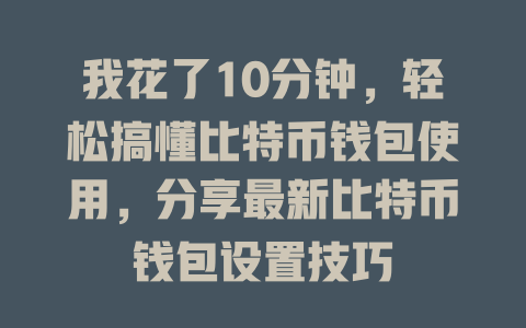 我花了10分钟,轻松搞懂比特币钱包使用,分享最新比特币钱包设置技巧 一