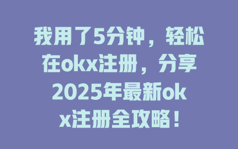 我用了5分钟,轻松在okx注册,分享2025年最新okx注册全攻略! 一
