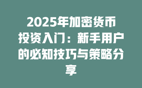 2025年加密货币投资入门:新手用户的必知技巧与策略分享 一